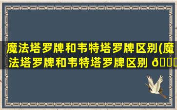 魔法塔罗牌和韦特塔罗牌区别(魔法塔罗牌和韦特塔罗牌区别 🐟 是什么)